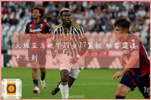 文班亚马砍下21分17篮板 助雷霆追平马刺