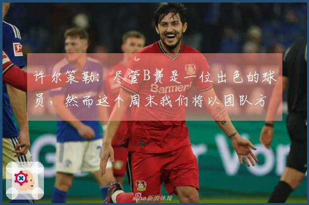 许尔策勒：尽管B费是一位出色的球员，然而这个周末我们将以团队方式阻止他
