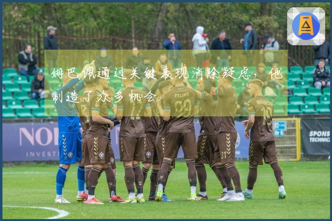 姆巴佩通过关键表现消除疑虑，他制造了众多机会