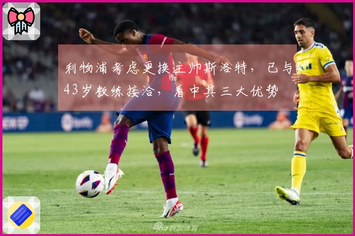 利物浦考虑更换主帅斯洛特，已与43岁教练接洽，看中其三大优势